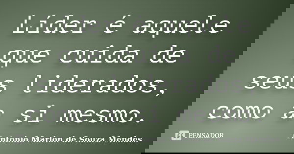 Líder é aquele que cuida de seus liderados, como a si mesmo.... Frase de Antonio Marlon de Souza Mendes.