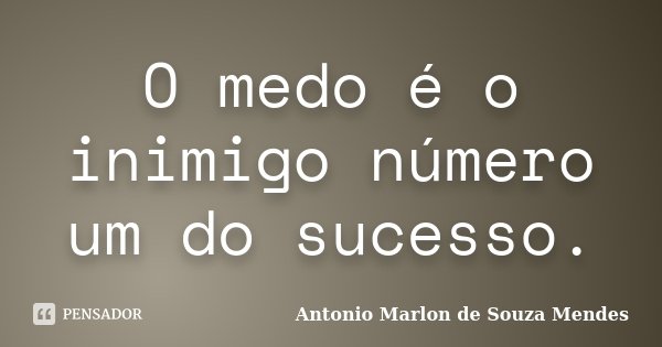 O medo é o inimigo número um do sucesso.... Frase de Antonio Marlon de Souza Mendes.