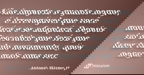 Não importa o quanto negue, é irrevogável que você mudará e se adaptará. Depois vai descobrir que terá que fazer tudo novamente, após negar mais uma vez.... Frase de Antonio Marmo Jr.