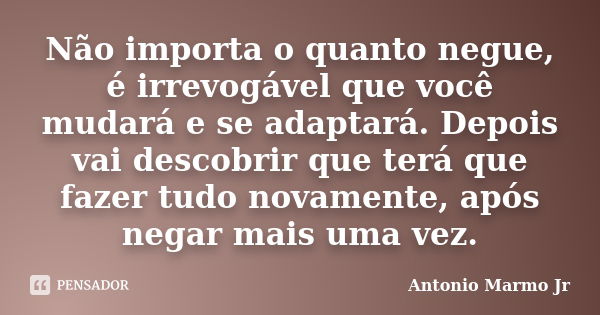 Não importa o quanto negue, é irrevogável que você mudará e se adaptará. Depois vai descobrir que terá que fazer tudo novamente, após negar mais uma vez.... Frase de Antonio Marmo Jr.