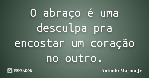 O abraço é uma desculpa pra encostar um coração no outro.... Frase de Antonio Marmo Jr.