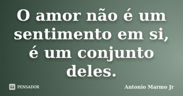 O amor não é um sentimento em si, é um conjunto deles.... Frase de Antonio Marmo Jr.