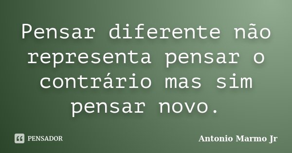 Pensar diferente não representa pensar o contrário mas sim pensar novo.... Frase de Antonio Marmo Jr.