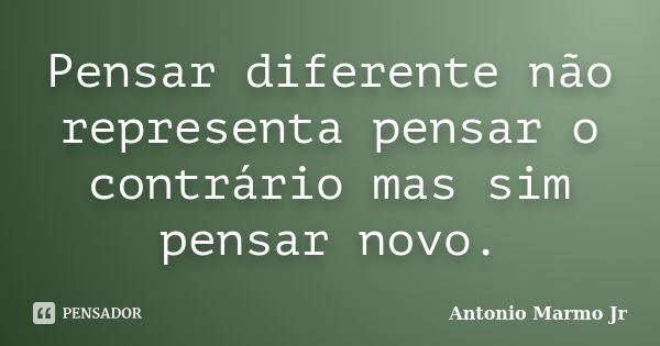 Pensar diferente não representa pensar o contrário mas sim pensar novo.... Frase de Antonio Marmo Jr.