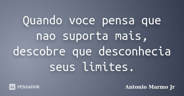 Quando voce pensa que nao suporta mais, descobre que desconhecia seus limites.... Frase de Antonio Marmo Jr.