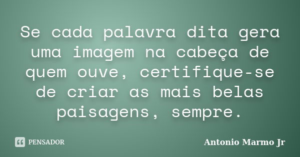 Se cada palavra dita gera uma imagem na cabeça de quem ouve, certifique-se de criar as mais belas paisagens, sempre.... Frase de Antonio Marmo Jr.