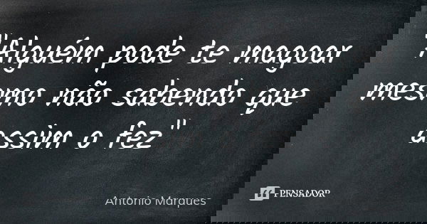 "Alguém pode te magoar mesmo não sabendo que assim o fez"... Frase de Antonio Marques.