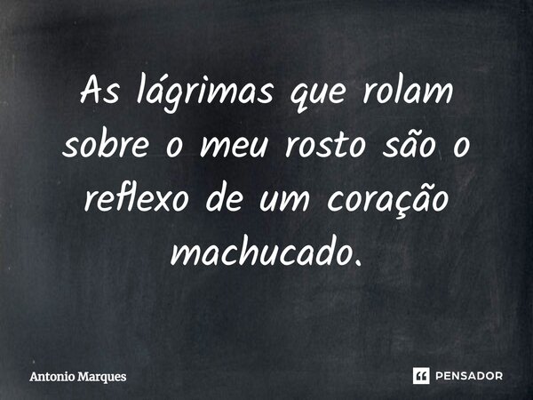As lágrimas que rolam sobre o meu rosto são o reflexo de um coração machucado.... Frase de Antonio Marques.