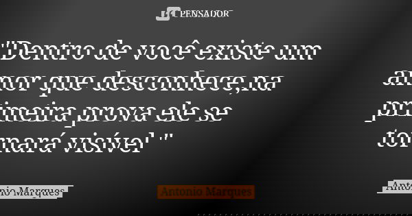 "Dentro de você existe um amor que desconhece,na primeira prova ele se tornará visível "... Frase de Antonio Marques.