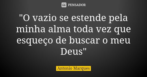 "O vazio se estende pela minha alma toda vez que esqueço de buscar o meu Deus"... Frase de Antonio Marques.