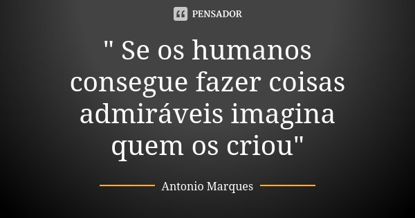 " Se os humanos consegue fazer coisas admiráveis imagina quem os criou"... Frase de Antonio Marques.