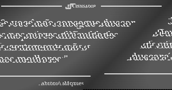 "Se você não consegue buscar Deus nas piores dificuldades da vida certamente não o buscará nas melhores"... Frase de Antonio Marques.