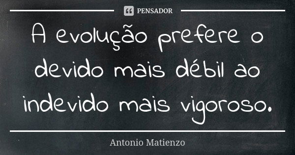 A evolução prefere o devido mais débil ao indevido mais vigoroso.... Frase de Antonio Matienzo.