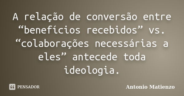 A relação de conversão entre “benefícios recebidos” vs. “colaborações necessárias a eles” antecede toda ideologia.... Frase de Antonio Matienzo.