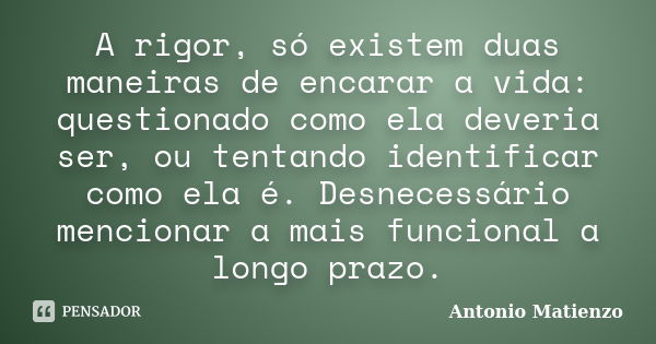 A rigor, só existem duas maneiras de encarar a vida: questionado como ela deveria ser, ou tentando identificar como ela é. Desnecessário mencionar a mais funcio... Frase de Antonio Matienzo.