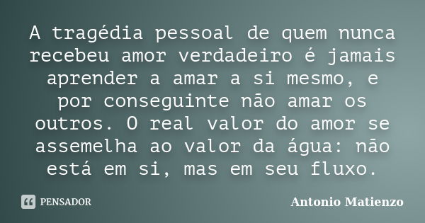 A tragédia pessoal de quem nunca recebeu amor verdadeiro é jamais aprender a amar a si mesmo, e por conseguinte não amar os outros. O real valor do amor se asse... Frase de Antonio Matienzo.