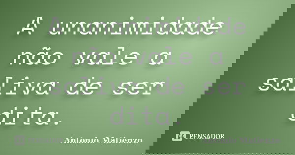 A unanimidade não vale a saliva de ser dita.... Frase de Antonio Matienzo.