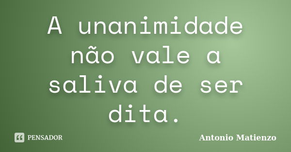 A unanimidade não vale a saliva de ser dita.... Frase de Antonio Matienzo.