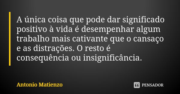 A única coisa que pode dar significado positivo à vida é desempenhar algum trabalho mais cativante que o cansaço e as distrações. O resto é consequência ou insi... Frase de Antonio Matienzo.