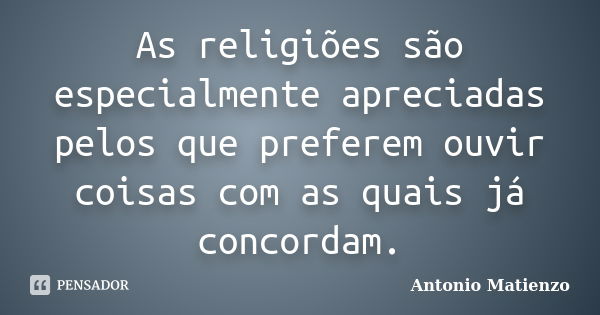 As religiões são especialmente apreciadas pelos que preferem ouvir coisas com as quais já concordam.... Frase de Antonio Matienzo.