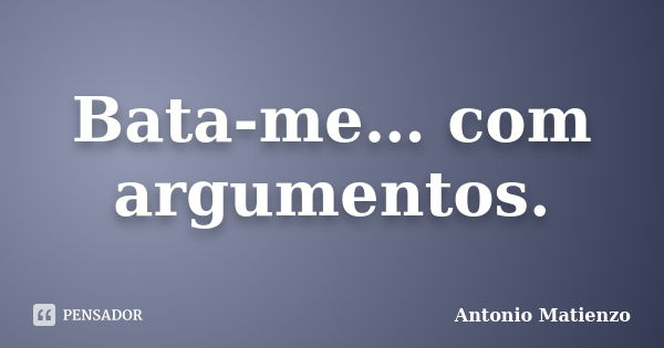 Bata-me… com argumentos.... Frase de Antonio Matienzo.