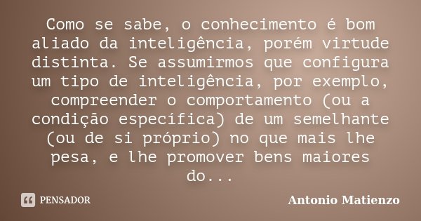 Como se sabe, o conhecimento é bom aliado da inteligência, porém virtude distinta. Se assumirmos que configura um tipo de inteligência, por exemplo, compreender... Frase de Antonio Matienzo.