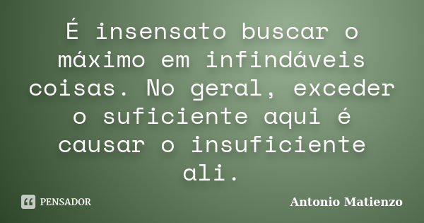 É insensato buscar o máximo em infindáveis coisas. No geral, exceder o suficiente aqui é causar o insuficiente ali.... Frase de Antonio Matienzo.