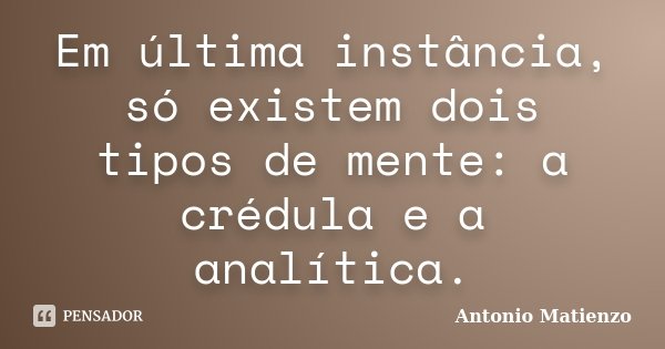 Em última instância, só existem dois tipos de mente: a crédula e a analítica.... Frase de Antonio Matienzo.