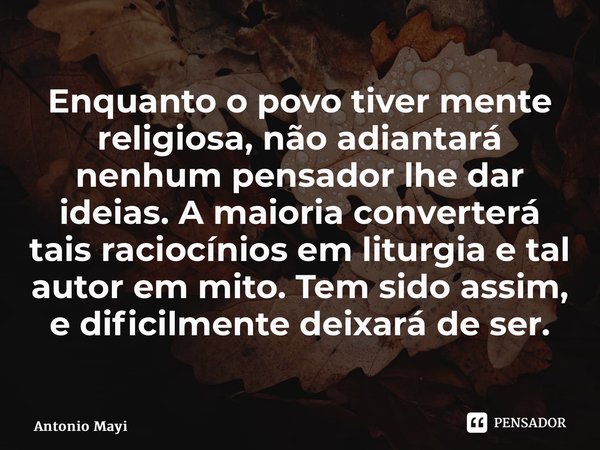 ⁠Enquanto o povo tiver mente religiosa, não adiantará nenhum pensador lhe dar ideias. A maioria converterá tais raciocínios em liturgia e tal autor em mito. Tem... Frase de Antonio Matienzo.