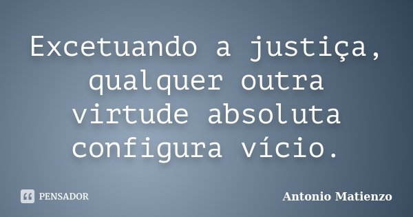 Excetuando a justiça, qualquer outra virtude absoluta configura vício.... Frase de Antonio Matienzo.