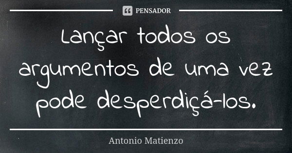 Lançar todos os argumentos de uma vez pode desperdiçá-los.... Frase de Antonio Matienzo.