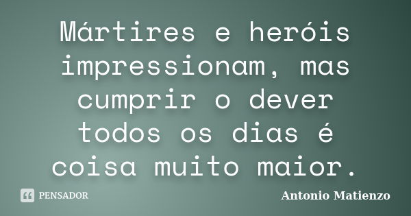 Mártires e heróis impressionam, mas cumprir o dever todos os dias é coisa muito maior.... Frase de Antonio Matienzo.