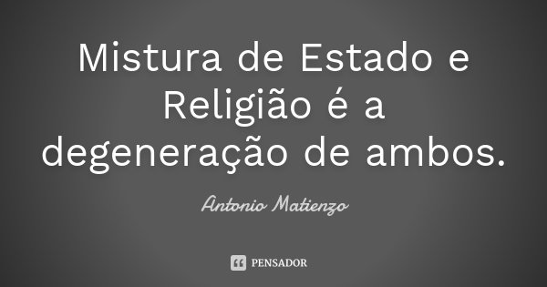 Mistura de Estado e Religião é a degeneração de ambos.... Frase de Antonio Matienzo.