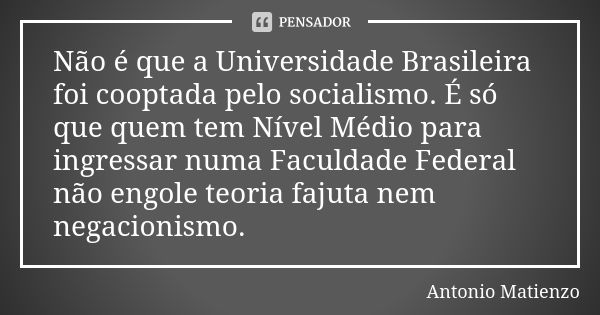 Não é que a Universidade Brasileira foi cooptada pelo socialismo. É só que quem tem Nível Médio para ingressar numa Faculdade Federal não engole teoria fajut... Frase de Antonio Matienzo.