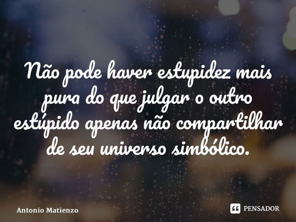 ⁠Não pode haver estupidez mais pura do que julgar o outro estúpido apenas não compartilhar de seu universo simbólico.... Frase de Antonio Matienzo.