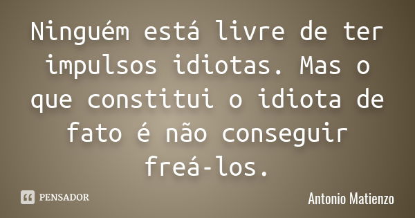 Ninguém está livre de ter impulsos idiotas. Mas o que constitui o idiota de fato é não conseguir freá-los.... Frase de Antonio Matienzo.