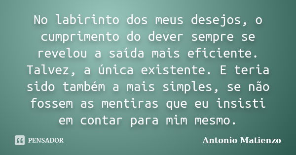 No labirinto dos meus desejos, o cumprimento do dever sempre se revelou a saída mais eficiente. Talvez, a única existente. E teria sido também a mais simples, s... Frase de Antonio Matienzo.