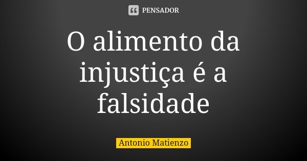O alimento da injustiça é a falsidade... Frase de Antonio Matienzo.