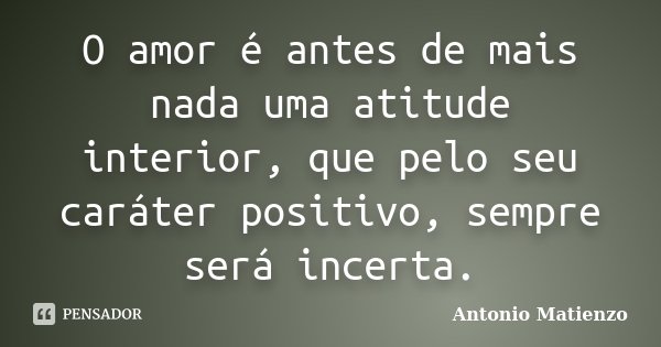 O amor é antes de mais nada uma atitude interior, que pelo seu caráter positivo, sempre será incerta.... Frase de Antonio Matienzo.