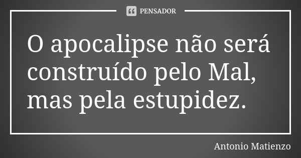 O apocalipse não será construído pelo Mal, mas pela estupidez.... Frase de Antonio Matienzo.