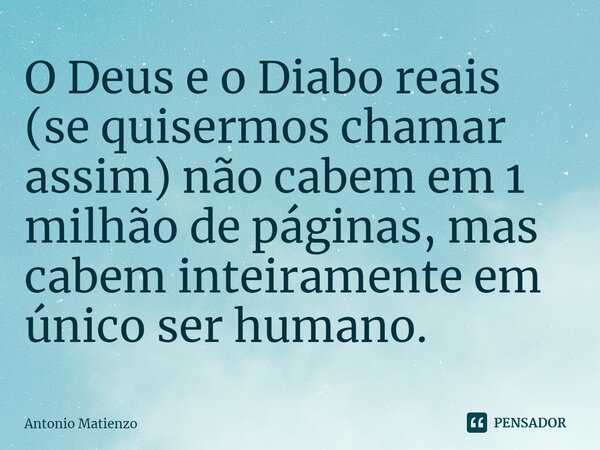 ⁠O Deus e o Diabo reais (se quisermos chamar assim) não cabem em 1 milhão de páginas, mas cabem inteiramente em único ser humano.... Frase de Antonio Matienzo.