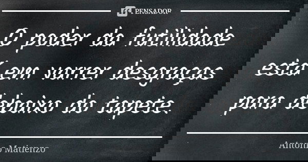 O poder da futilidade está em varrer desgraças para debaixo do tapete.... Frase de Antonio Matienzo.