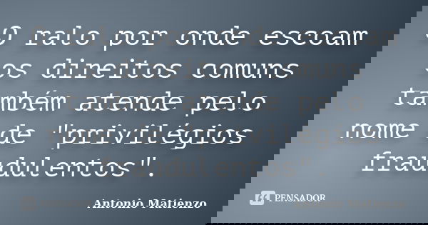 O ralo por onde escoam os direitos comuns também atende pelo nome de "privilégios fraudulentos".... Frase de Antonio Matienzo.