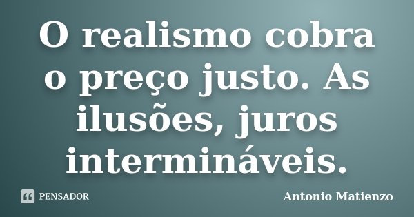 O realismo cobra o preço justo. As ilusões, juros intermináveis.... Frase de Antonio Matienzo.