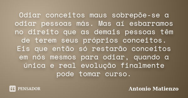 Odiar conceitos maus sobrepõe-se a odiar pessoas más. Mas aí esbarramos no direito que as demais pessoas têm de terem seus próprios conceitos. Eis que então só ... Frase de Antonio Matienzo.