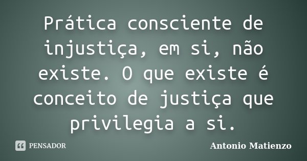 Prática consciente de injustiça, em si, não existe. O que existe é conceito de justiça que privilegia a si.... Frase de Antonio Matienzo.