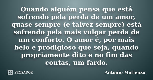 Quando alguém pensa que está sofrendo pela perda de um amor, quase sempre (e talvez sempre) está sofrendo pela mais vulgar perda de um conforto. O amor é, por m... Frase de Antonio Matienzo.