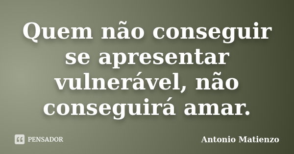 Quem não conseguir se apresentar vulnerável, não conseguirá amar.... Frase de Antonio Matienzo.