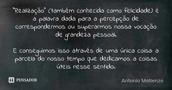 “Realização” (também conhecida como felicidade) é a palavra dada para a percepção de correspondermos ou superarmos nossa vocação de grandeza pessoal. E consegui... Frase de Antonio Matienzo.