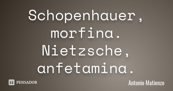 Schopenhauer, morfina. Nietzsche, anfetamina.... Frase de Antonio Matienzo.